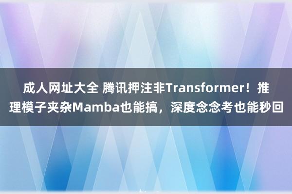 成人网址大全 腾讯押注非Transformer！推理模子夹杂Mamba也能搞，深度念念考也能秒回