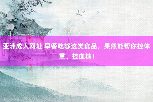 亚洲成人网址 早餐吃够这类食品，果然能帮你控体重、控血糖！