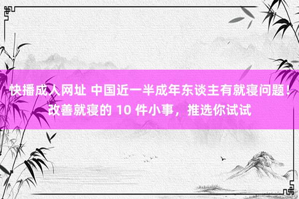 快播成人网址 中国近一半成年东谈主有就寝问题！改善就寝的 10 件小事，推选你试试
