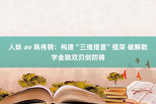人妖 av 陈伟钢：构建“三维措置”框架 破解数字金融双刃剑防碍