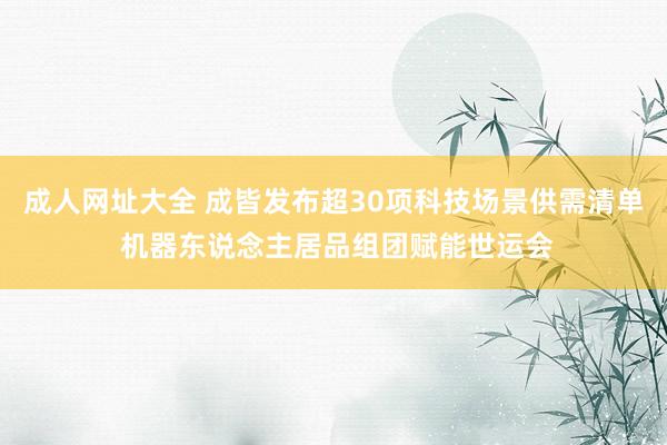 成人网址大全 成皆发布超30项科技场景供需清单 机器东说念主居品组团赋能世运会