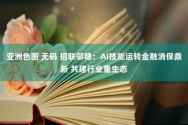 亚洲色图 无码 招联邬稳：AI技能运转金融消保鼎新 共建行业重生态