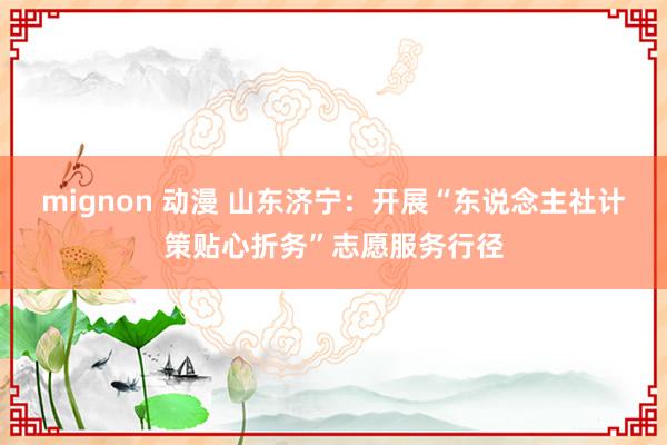 mignon 动漫 山东济宁：开展“东说念主社计策贴心折务”志愿服务行径