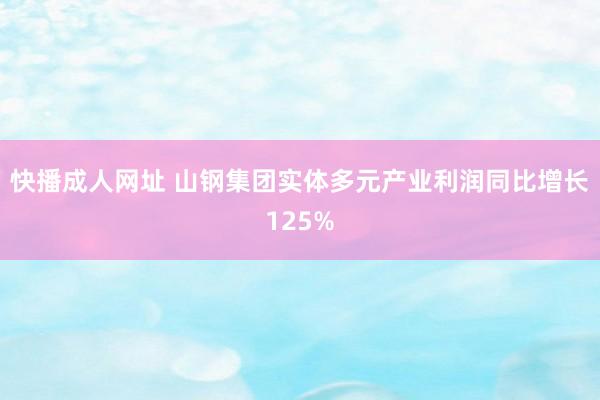 快播成人网址 山钢集团实体多元产业利润同比增长125%