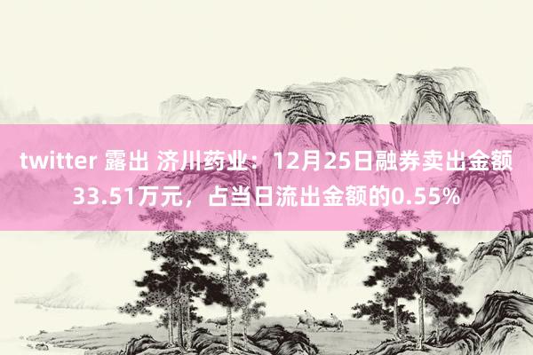 twitter 露出 济川药业：12月25日融券卖出金额33.51万元，占当日流出金额的0.55%