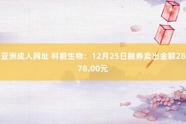 亚洲成人网址 科前生物：12月25日融券卖出金额2878.00元