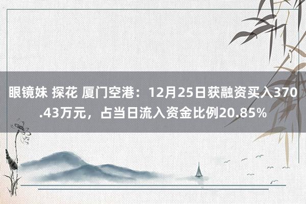 眼镜妹 探花 厦门空港：12月25日获融资买入370.43万元，占当日流入资金比例20.85%