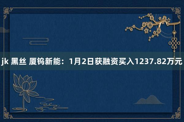 jk 黑丝 厦钨新能：1月2日获融资买入1237.82万元