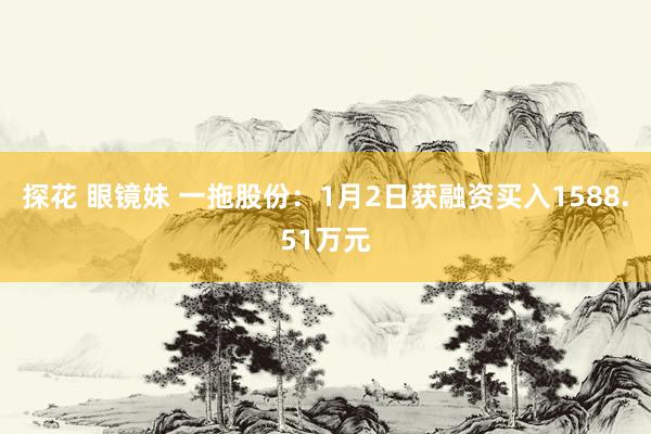 探花 眼镜妹 一拖股份：1月2日获融资买入1588.51万元
