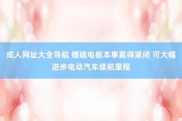 成人网址大全导航 锂硫电板本事赢得紧闭 可大幅进步电动汽车续航里程