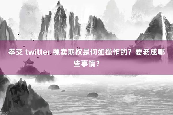 拳交 twitter 裸卖期权是何如操作的？要老成哪些事情？