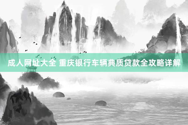 成人网址大全 重庆银行车辆典质贷款全攻略详解