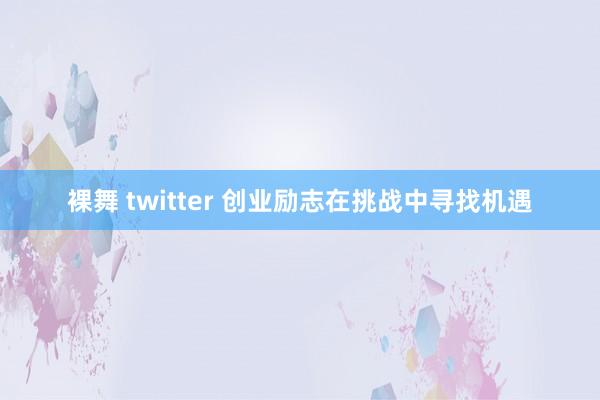 裸舞 twitter 创业励志在挑战中寻找机遇