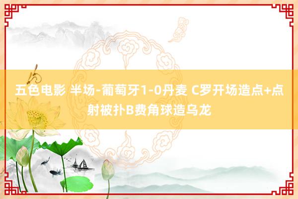 五色电影 半场-葡萄牙1-0丹麦 C罗开场造点+点射被扑B费角球造乌龙
