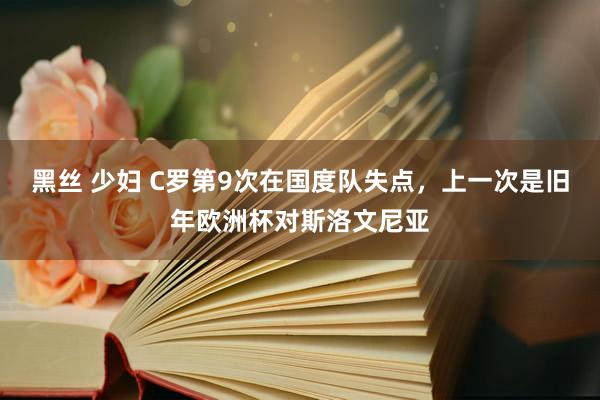 黑丝 少妇 C罗第9次在国度队失点，上一次是旧年欧洲杯对斯洛文尼亚