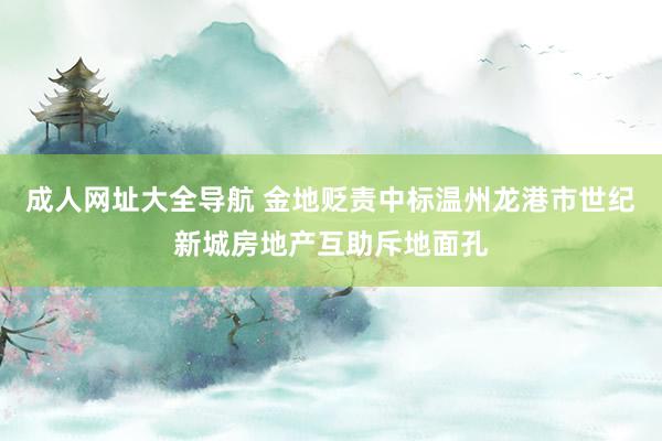 成人网址大全导航 金地贬责中标温州龙港市世纪新城房地产互助斥地面孔