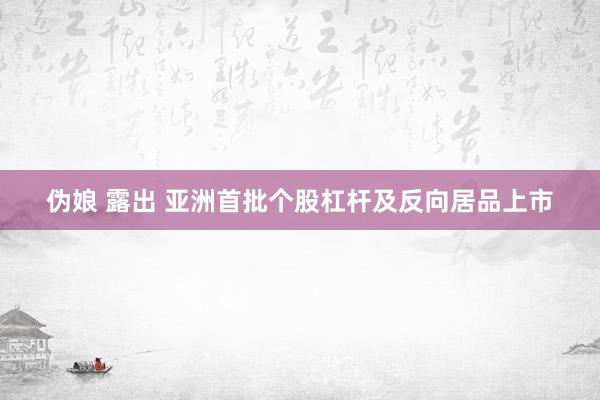 伪娘 露出 亚洲首批个股杠杆及反向居品上市