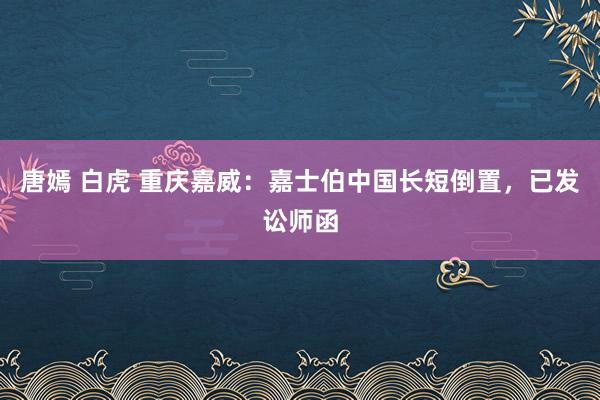 唐嫣 白虎 重庆嘉威：嘉士伯中国长短倒置，已发讼师函
