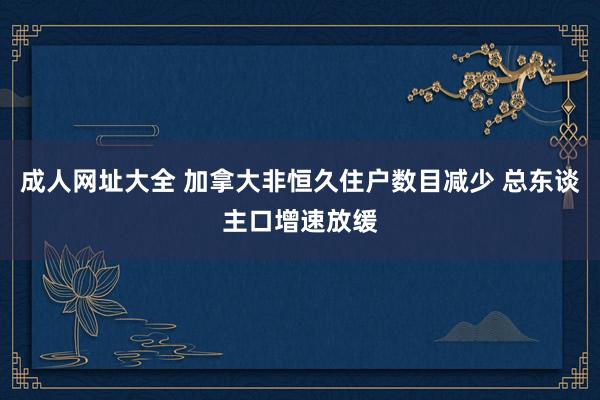成人网址大全 加拿大非恒久住户数目减少 总东谈主口增速放缓