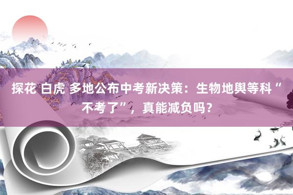 探花 白虎 多地公布中考新决策：生物地舆等科“不考了”，真能减负吗？