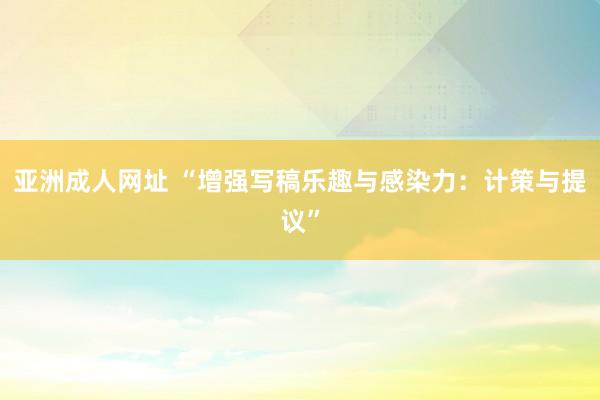 亚洲成人网址 “增强写稿乐趣与感染力：计策与提议”