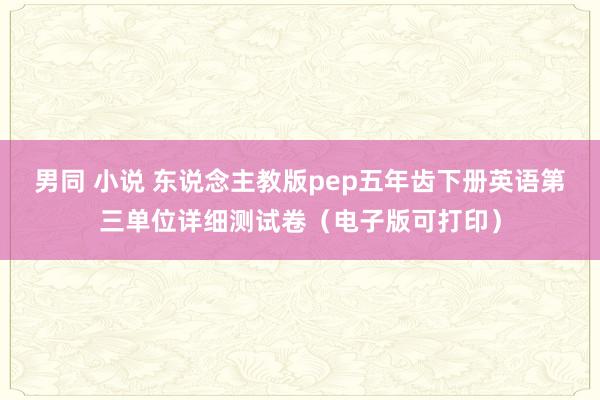 男同 小说 东说念主教版pep五年齿下册英语第三单位详细测试卷（电子版可打印）