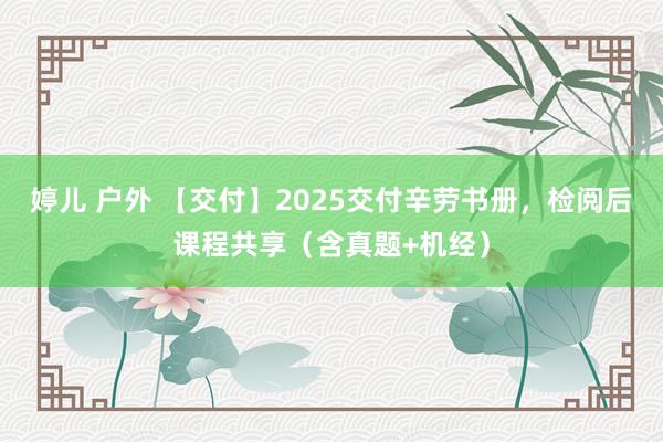婷儿 户外 【交付】2025交付辛劳书册，检阅后课程共享（含真题+机经）