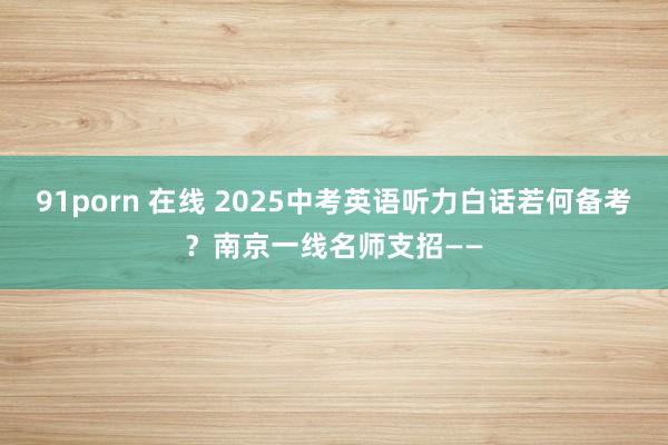 91porn 在线 2025中考英语听力白话若何备考？南京一线名师支招——