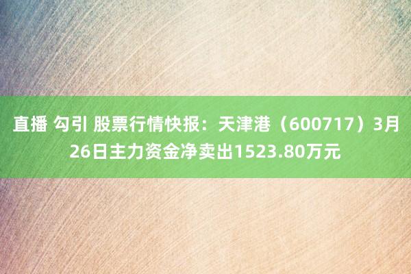 直播 勾引 股票行情快报：天津港（600717）3月26日主力资金净卖出1523.80万元