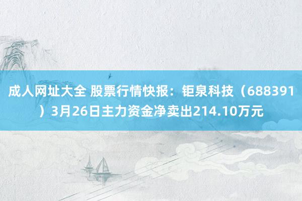 成人网址大全 股票行情快报：钜泉科技（688391）3月26日主力资金净卖出214.10万元