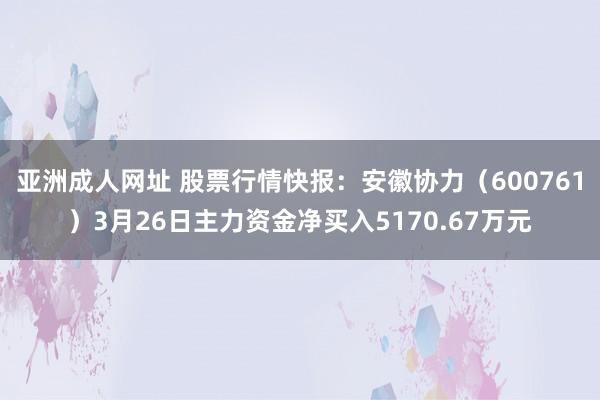 亚洲成人网址 股票行情快报：安徽协力（600761）3月26日主力资金净买入5170.67万元