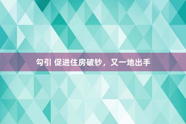 勾引 促进住房破钞，又一地出手