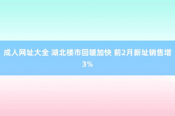 成人网址大全 湖北楼市回暖加快 前2月新址销售增3%