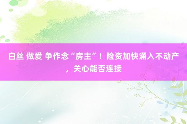 白丝 做爱 争作念“房主”！险资加快涌入不动产，关心能否连接