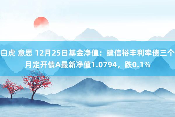 白虎 意思 12月25日基金净值：建信裕丰利率债三个月定开债A最新净值1.0794，跌0.1%