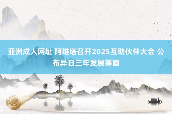 亚洲成人网址 阿维塔召开2025互助伙伴大会 公布异日三年发展筹画