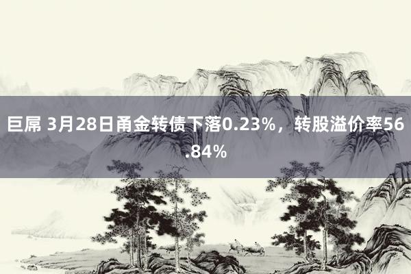 巨屌 3月28日甬金转债下落0.23%，转股溢价率56.84%