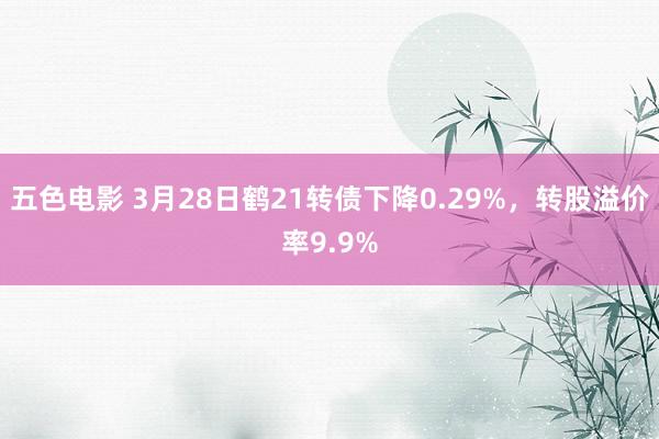 五色电影 3月28日鹤21转债下降0.29%，转股溢价率9.9%