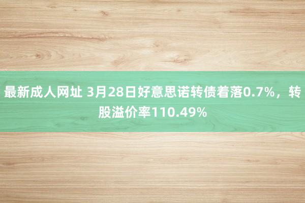 最新成人网址 3月28日好意思诺转债着落0.7%，转股溢价率110.49%