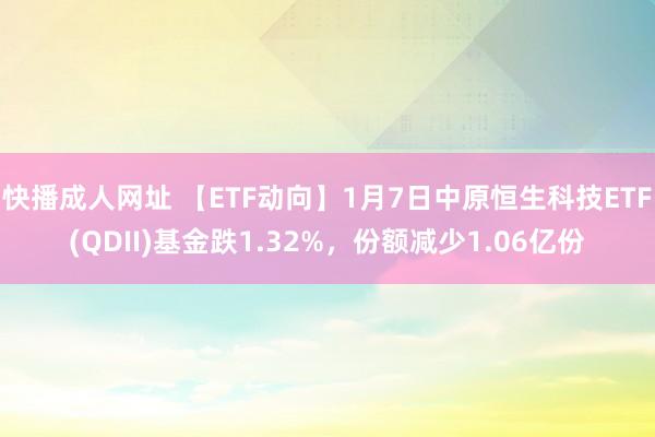 快播成人网址 【ETF动向】1月7日中原恒生科技ETF(QDII)基金跌1.32%，份额减少1.06亿份