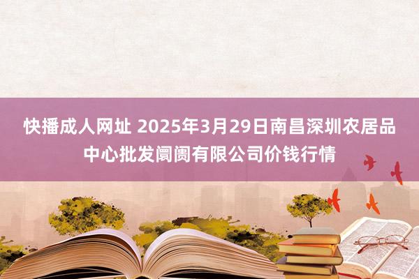 快播成人网址 2025年3月29日南昌深圳农居品中心批发阛阓有限公司价钱行情