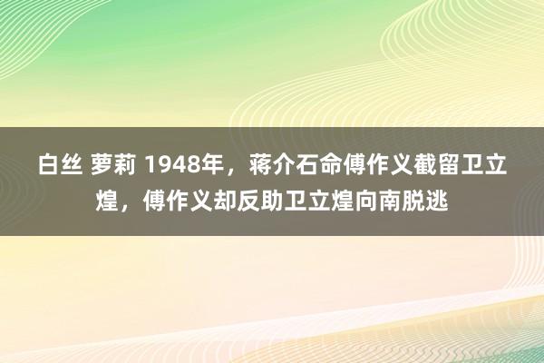 白丝 萝莉 1948年，蒋介石命傅作义截留卫立煌，傅作义却反助卫立煌向南脱逃