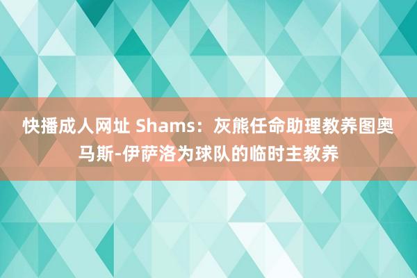 快播成人网址 Shams：灰熊任命助理教养图奥马斯-伊萨洛为球队的临时主教养