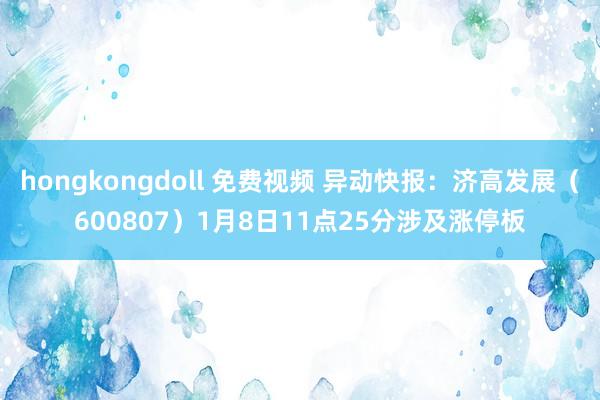 hongkongdoll 免费视频 异动快报：济高发展（600807）1月8日11点25分涉及涨停板