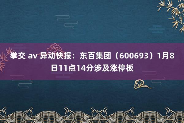 拳交 av 异动快报：东百集团（600693）1月8日11点14分涉及涨停板