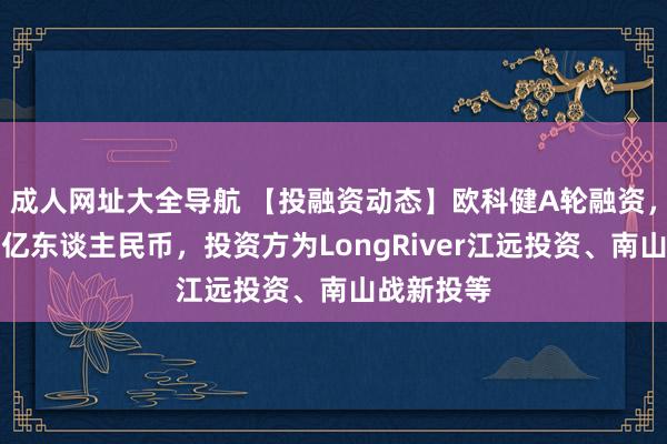 成人网址大全导航 【投融资动态】欧科健A轮融资，融资额超亿东谈主民币，投资方为LongRiver江远投资、南山战新投等