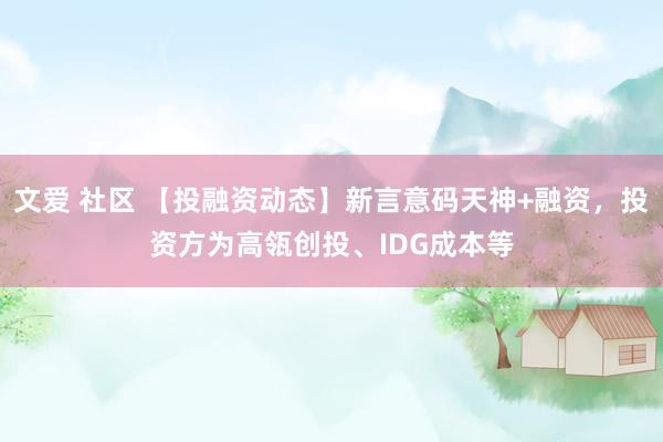 文爱 社区 【投融资动态】新言意码天神+融资，投资方为高瓴创投、IDG成本等
