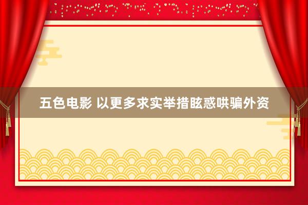 五色电影 以更多求实举措眩惑哄骗外资