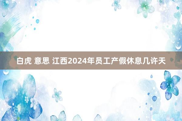 白虎 意思 江西2024年员工产假休息几许天