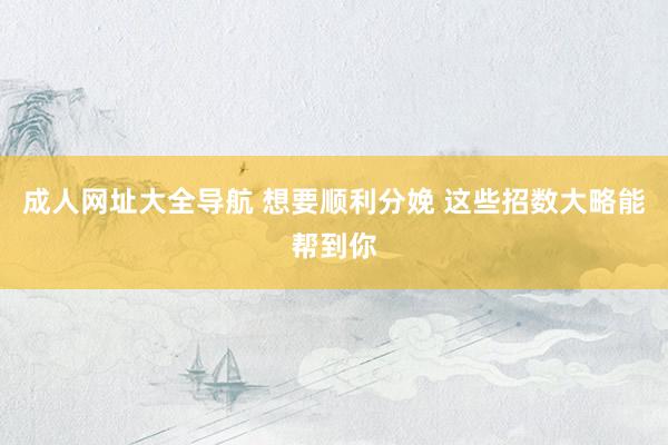 成人网址大全导航 想要顺利分娩 这些招数大略能帮到你